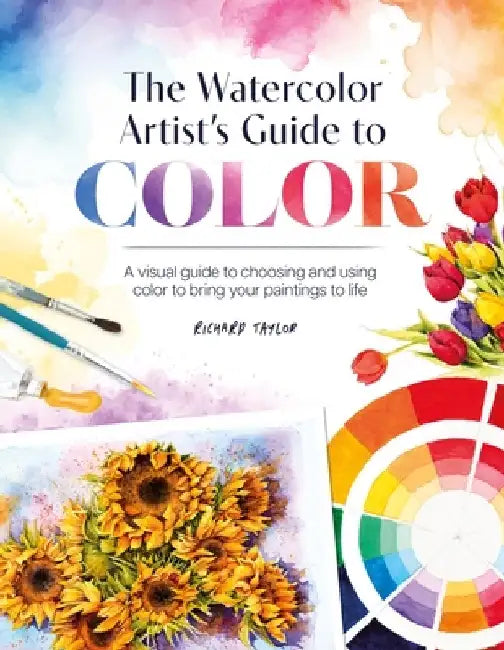 The Watercolor Artist's Guide to Color: A Visual Guide to Choosing and Using Color to Bring Your Paintings to Life by Richard Taylor