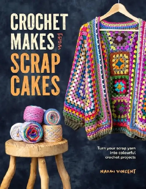Crochet Makes from Scrapcakes: Turn Your Scrap Yarn Into Colourful Crochet Projects by Naomi Vincent