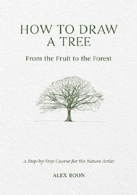 How to Draw a Tree: from the Fruit to the Forest: A Step-by-Step Course for the Nature Artist by Alex Boon
