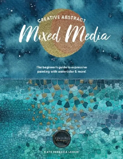 Creative Abstract Mixed Media: The Beginner's Guide to Expressive Painting with Watercolor and More! by Kate Rebecca Leach