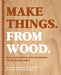 Make Things. from Wood: Easy Woodworking Skills and Designs for the Modern Maker by Annabelle June Buckland
