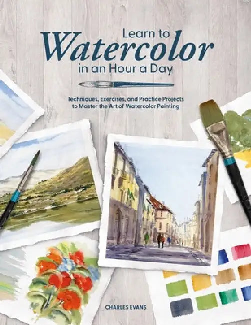 Learn to Watercolor in an Hour a Day: Techniques, Exercises and Practice Projects to Master the Art of Watercolor Painting by Charles Evans