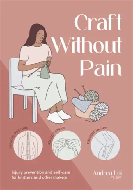 Craft Without Pain: Injury Prevention and Self-Care for Knitters and Other Makers by Andrea Lui