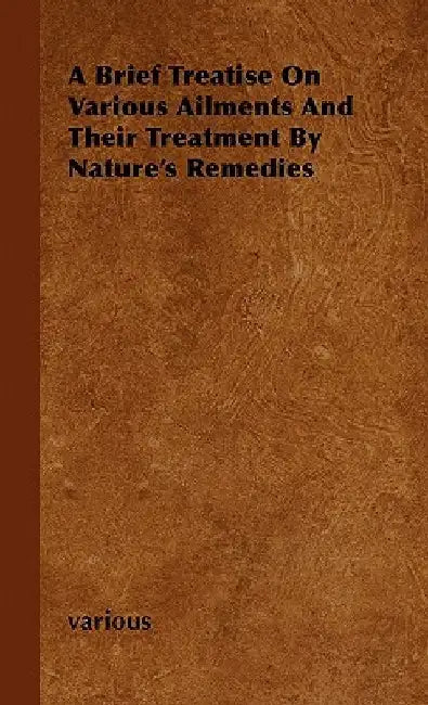 A Brief Treatise On Various Ailments And Their Treatment By Nature's Remedies by various