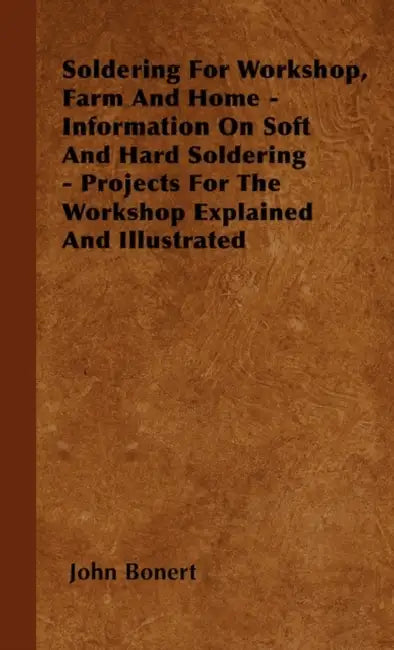 Soldering For Workshop, Farm And Home - Information On Soft And Hard Soldering - Projects For The Workshop Explained And Illustrated by John Bonert