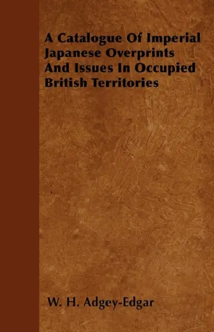 A Catalogue Of Imperial Japanese Overprints And Issues In Occupied British Territories by W. H. Adgey-Edgar