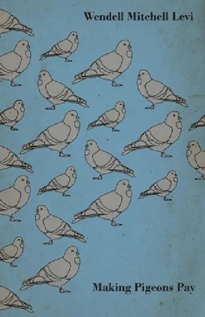 Making Pigeons Pay - A Manual of Practical Information on the Management, Selection, Breeding, Feeding, and Marketing of Pigeons by Wendell Mitchell Levi