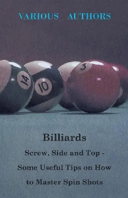 Billiards - Screw, Side and Top - Some Useful Tips on How to Master Spin Shots by Various Authors
