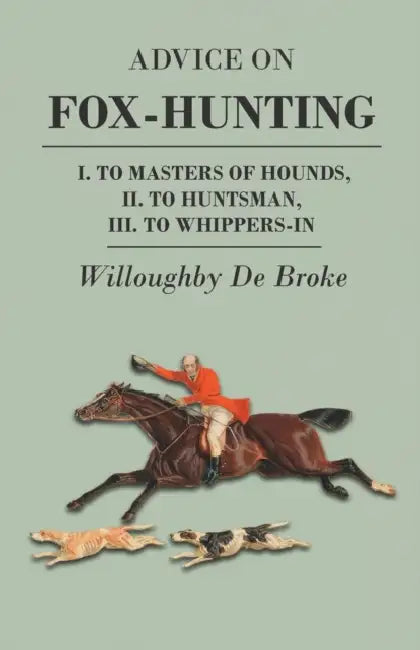 Advice on Fox-Hunting - I. to Masters of Hounds, II. to Huntsman, III. to Whippers-In by Willoughby De Broke
