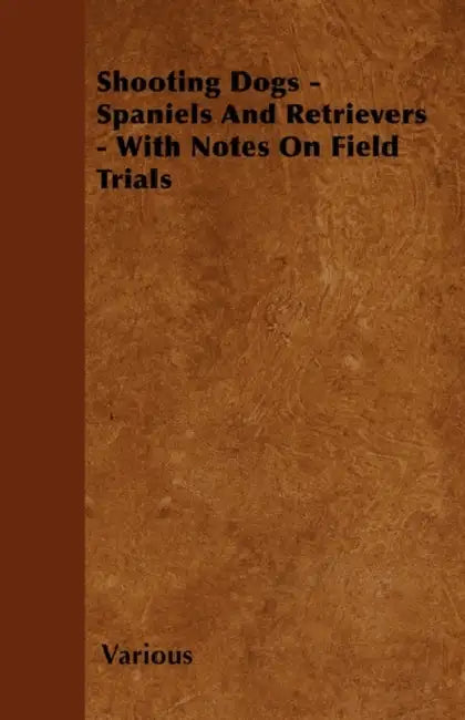Shooting Dogs - Spaniels and Retrievers - With Notes on Field Trials by Various