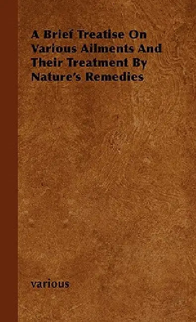 A Brief Treatise on Various Ailments and Their Treatment by Nature's Remedies by Various