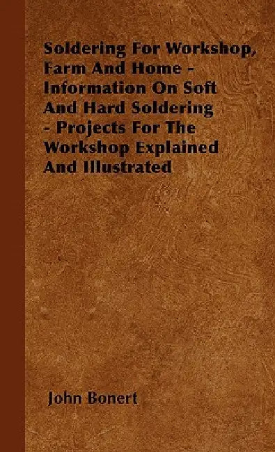 Soldering For Workshop, Farm And Home - Information On Soft And Hard Soldering - Projects For The Workshop Explained And Illustrated by John Bonert