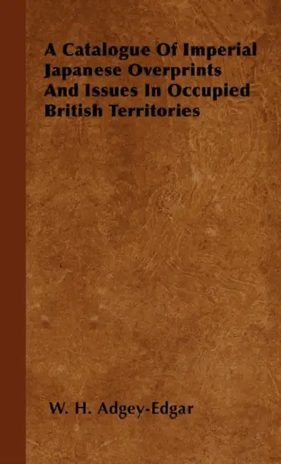 A Catalogue Of Imperial Japanese Overprints And Issues In Occupied British Territories by W. H. Adgey-Edgar
