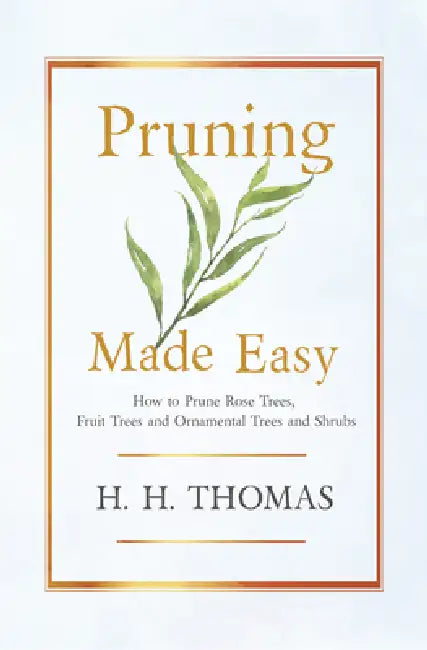 Pruning Made Easy - How to Prune Rose Trees, Fruit Trees and Ornamental Trees and Shrubs by H. H. Thomas