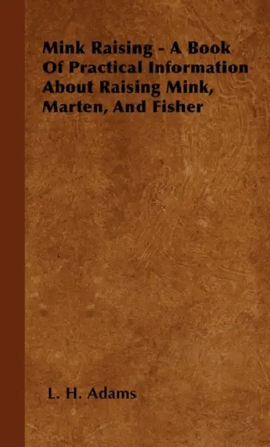 Mink Raising - A Book Of Practical Information About Raising Mink, Marten, And Fisher by L. H. Adams