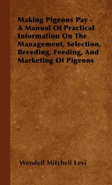 Making Pigeons Pay - A Manual of Practical Information on the Management, Selection, Breeding, Feeding, and Marketing of Pigeons by Wendell Mitchell Levi