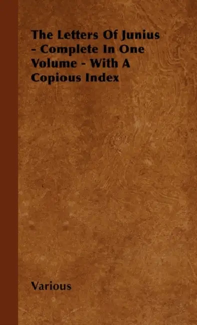 The Letters of Junius - Complete in One Volume - With a Copious Index by Various