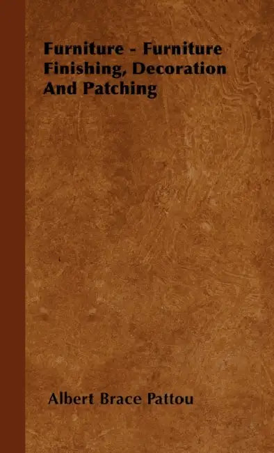 Furniture - Furniture Finishing, Decoration And Patching by Albert Brace Pattou