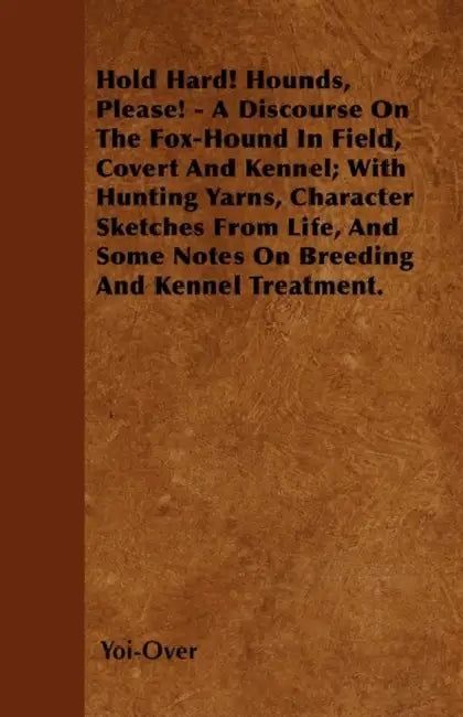 Hold Hard! Hounds, Please! - A Discourse On The Fox-Hound In Field, Covert And Kennel; With Hunting Yarns, Character Sketches From Life, And Some Note by Yoi-Over