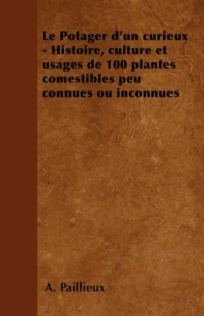 Le Potager d'Un Curieux - Histoire, Culture Et Usages de 100 Plantes Comestibles Peu Connues Ou Inconnues by A. Paillieux