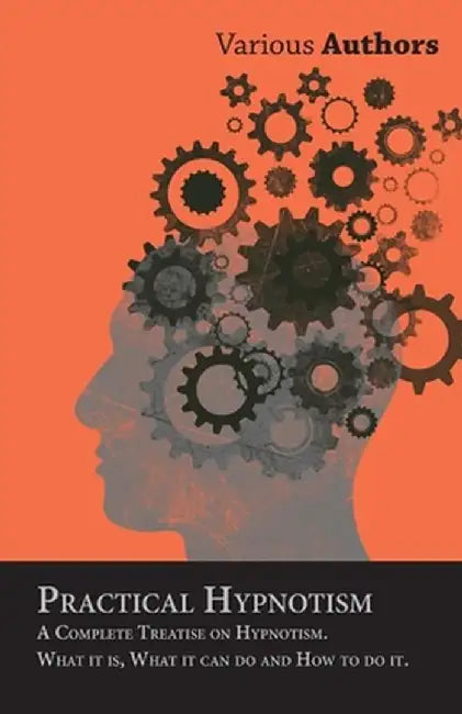 Practical Hypnotism - A Complete Treatise on Hypnotism. What It Is What It Can Do and How to D by Various