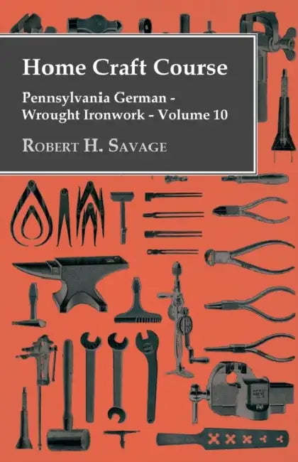 Home Craft Course - Pennsylvania German - Wrought Ironwork - Volume 10 by Robert H. Savage