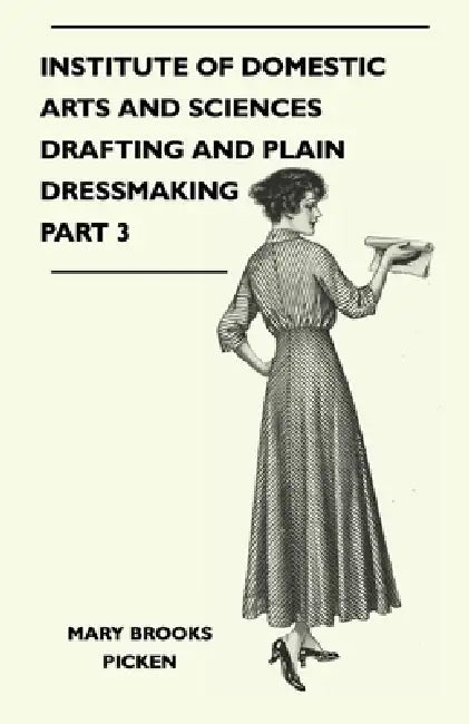 Institute of Domestic Arts and Sciences - Drafting and Plain Dressmaking Part 3 by Mary Brooks Picken