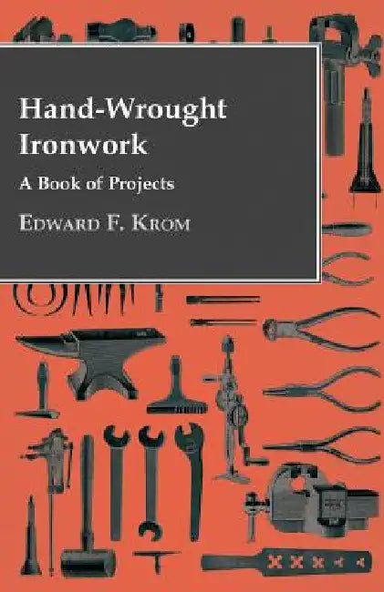 Hand-Wrought Ironwork - A Book Of Projects by Edward F. Krom