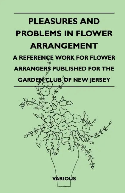 Pleasures and Problems in Flower Arrangement - A Reference Work for Flower Arrangers Published for the Garden Club of New Jersey by Various