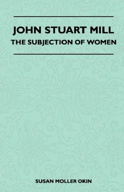 John Stuart Mill - The Subjection Of Women by Susan Moller Okin