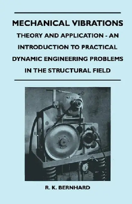Mechanical Vibrations - Theory and Application - An Introduction to Practical Dynamic Engineering Problems in the Structural Field by R. K. Bernhard