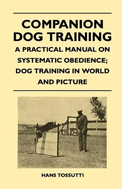 Companion Dog Training - A Practical Manual on Systematic Obedience; Dog Training in World and Picture by Hans Tossutti