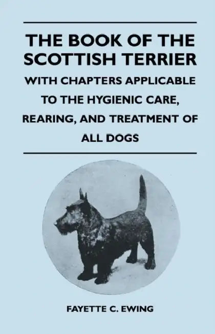 The Book Of The Scottish Terrier - With Chapters Applicable To The Hygienic Care, Rearing, And Treatment Of All Dogs by Fayette C. Ewing