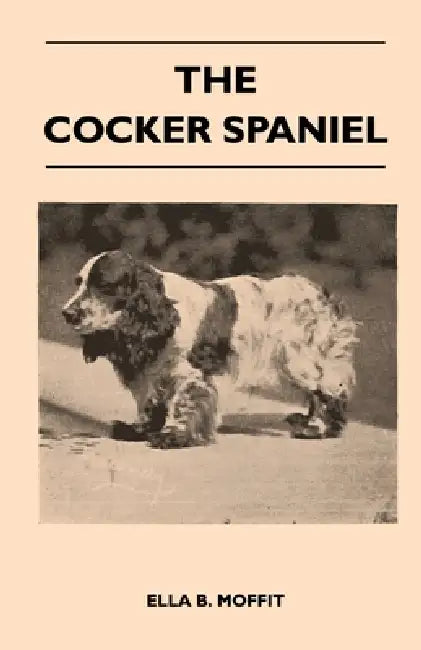 The Cocker Spaniel - Companion, Shooting Dog and Show Dog - Complete Information on History, Development, Characteristics, Standards for Field Trial a by Ella B. Moffit