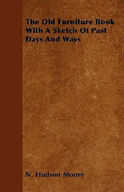 The Old Furniture Book With A Sketch Of Past Days And Ways by N. Hudson Moore