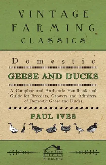Domestic Geese and Ducks - A Complete and Authentic Handbook and Guide for Breeders, Growers and Admirers of Domestic Geese and Ducks by Paul Ives