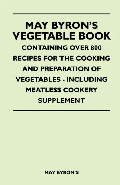 May Byron's Vegetable Book - Containing Over 800 Recipes For The Cooking And Preparation Of Vegetables - Including Meatless Cookery Supplement by May Byron's