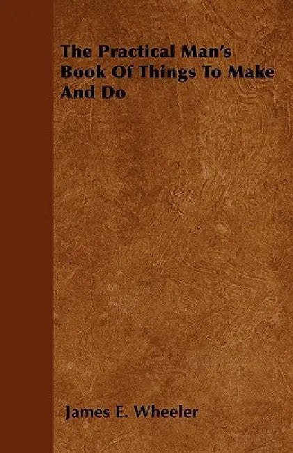 The Practical Man's Book Of Things To Make And Do by James E. Wheeler