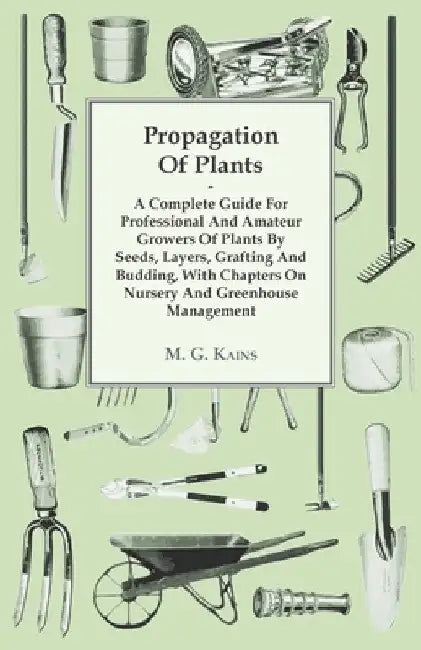 Propagation of Plants - A Complete Guide for Professional and Amateur Growers of Plants by Seeds, Layers, Grafting and Budding, with Chapters on Nurse by M. G. Kains