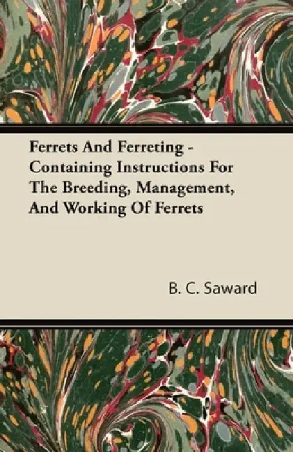 Ferrets and Ferreting - Containing Instructions for the Breeding, Management, and Working of Ferrets by B. C. Saward