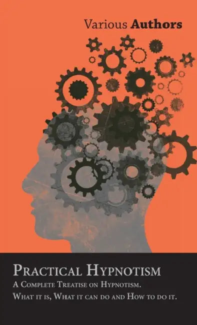 Practical Hypnotism - A Complete Treatise on Hypnotism. What It Is, What It Can Do and How to Do It. by Various