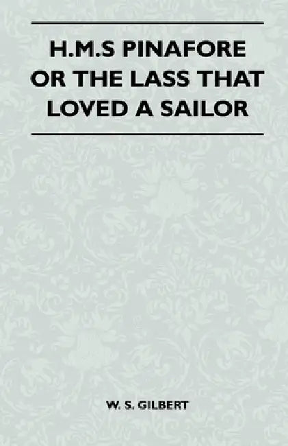 H.M.S Pinafore or the Lass That Loved a Sailor by William Schwenck Gilbert