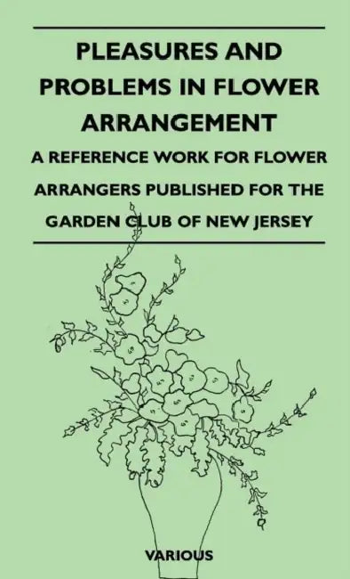 Pleasures and Problems in Flower Arrangement - A Reference Work for Flower Arrangers Published for the Garden Club of New Jersey by Various