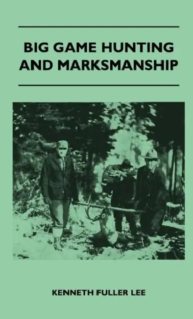 Big Game Hunting And Marksmanship - A Manual On The Rifles, Marksmanship And Methods Best Adapted To The Hunting Of The Big Game Of The Eastern United by Kenneth Fuller Lee