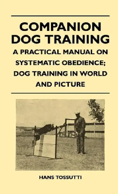 Companion Dog Training - A Practical Manual on Systematic Obedience; Dog Training in World and Picture by Hans Tossutti