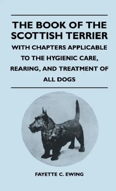 The Book Of The Scottish Terrier - With Chapters Applicable To The Hygienic Care, Rearing, And Treatment Of All Dogs by Fayette C. Ewing