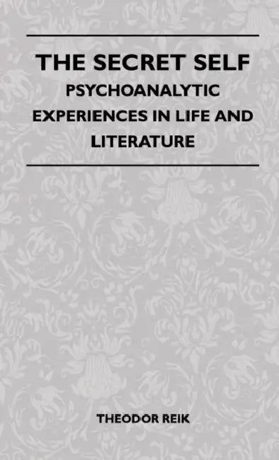 The Secret Self - Psychoanalytic Experiences In Life And Literature by Theodor Reik