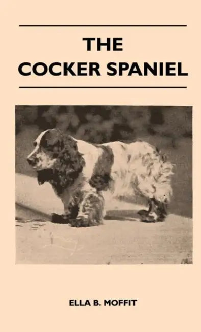The Cocker Spaniel - Companion, Shooting Dog and Show Dog - Complete Information on History, Development, Characteristics, Standards for Field Trial a by Ella B. Moffit