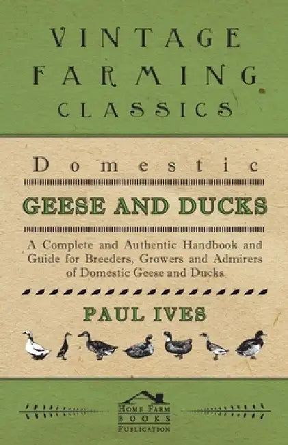Domestic Geese And Ducks - A Complete And Authentic Handbook And Guide For Breeders, Growers And Admirers Of Domestic Geese And Ducks by Paul Ives
