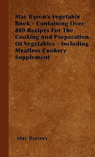 May Byron's Vegetable Book - Containing Over 800 Recipes For The Cooking And Preparation Of Vegetables - Including Meatless Cookery Supplement by May Byron's